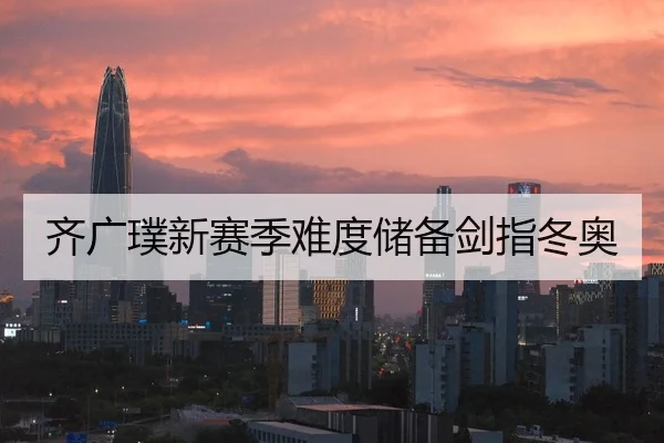 齐广璞新赛季难度储备剑指冬奥