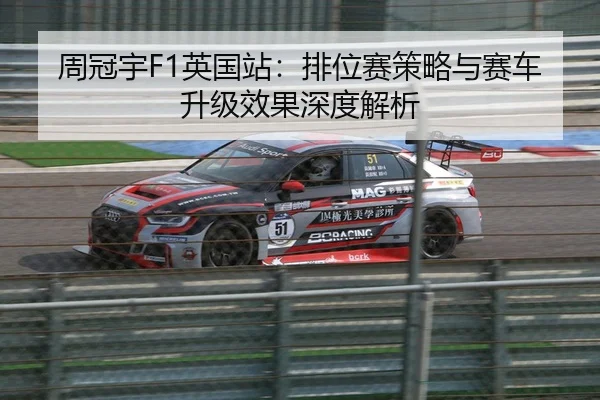 周冠宇F1英国站：排位赛策略与赛车升级效果深度解析