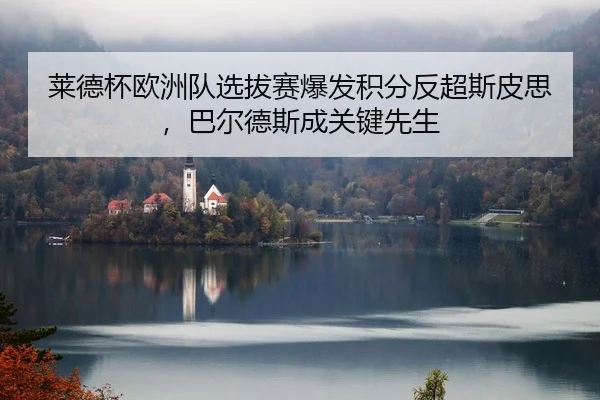 莱德杯欧洲队选拔赛爆发积分反超斯皮思，巴尔德斯成关键先生