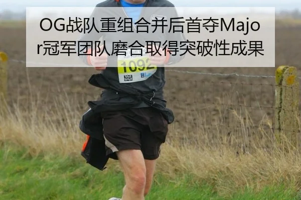 OG战队重组合并后首夺Major冠军团队磨合取得突破性成果