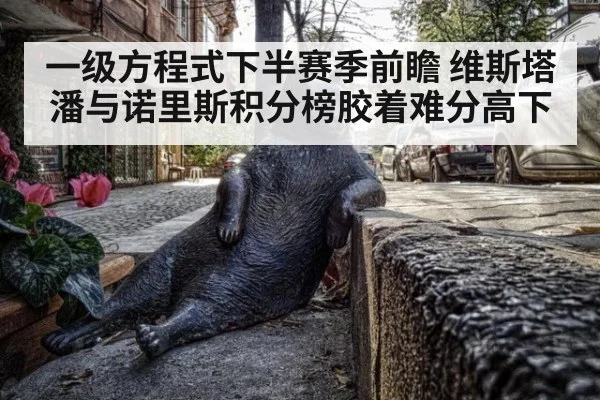 一级方程式下半赛季前瞻 维斯塔潘与诺里斯积分榜胶着难分高下