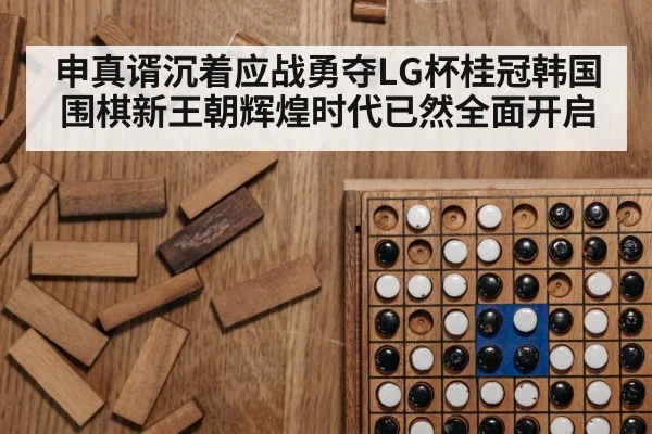 申真谞沉着应战勇夺LG杯桂冠韩国围棋新王朝辉煌时代已然全面开启
