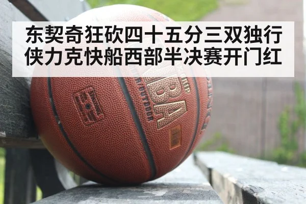 东契奇狂砍四十五分三双独行侠力克快船西部半决赛开门红